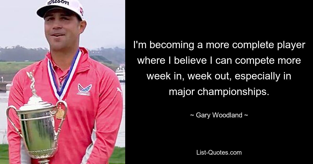 I'm becoming a more complete player where I believe I can compete more week in, week out, especially in major championships. — © Gary Woodland