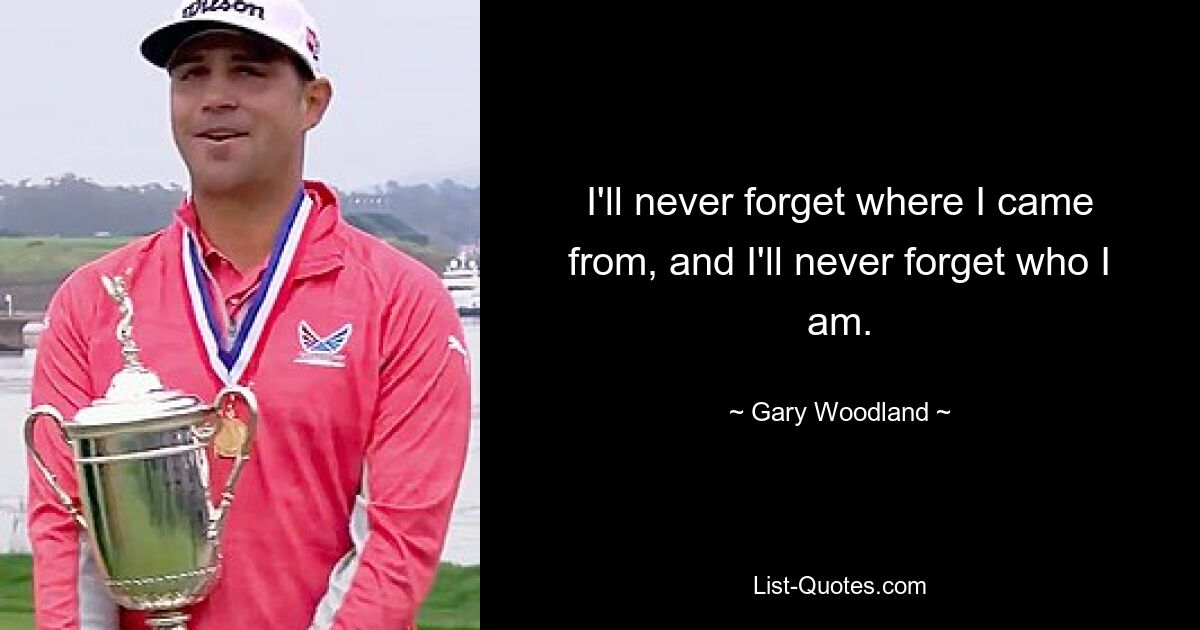 I'll never forget where I came from, and I'll never forget who I am. — © Gary Woodland