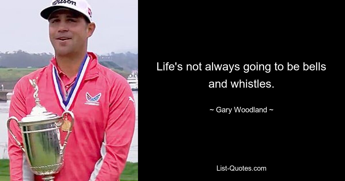 Life's not always going to be bells and whistles. — © Gary Woodland