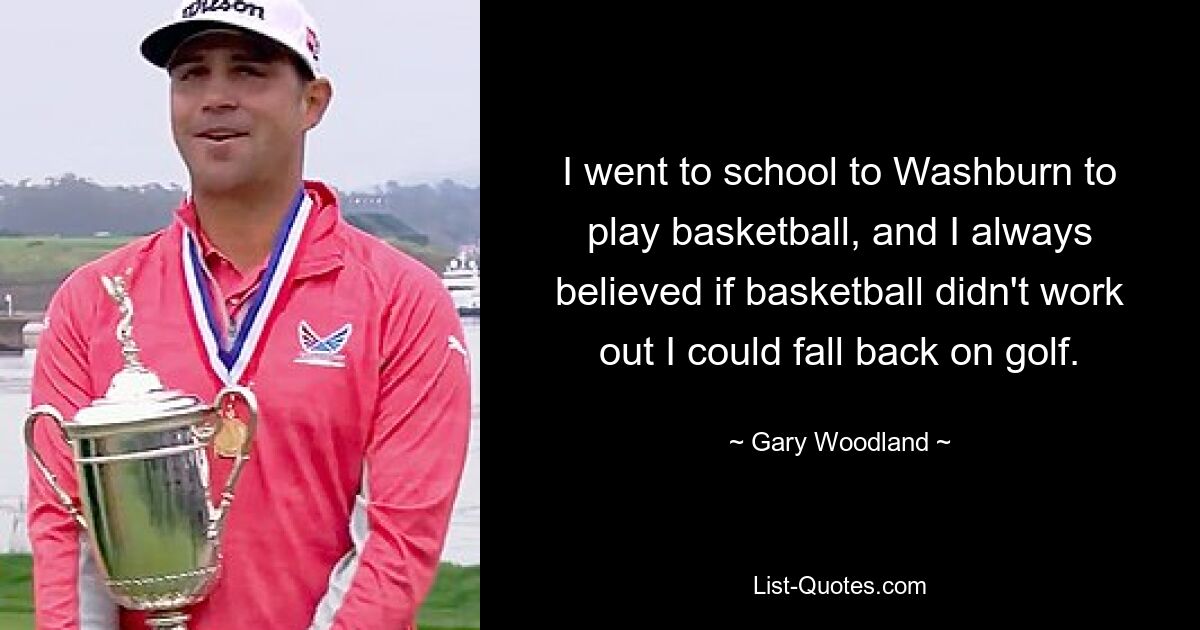 I went to school to Washburn to play basketball, and I always believed if basketball didn't work out I could fall back on golf. — © Gary Woodland