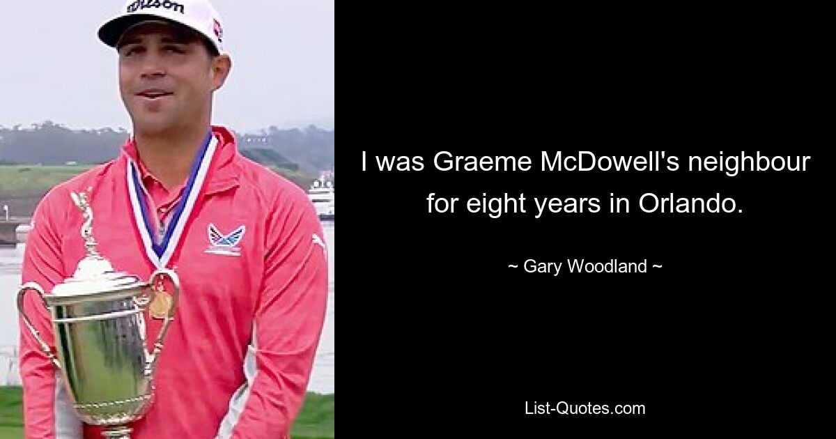 I was Graeme McDowell's neighbour for eight years in Orlando. — © Gary Woodland