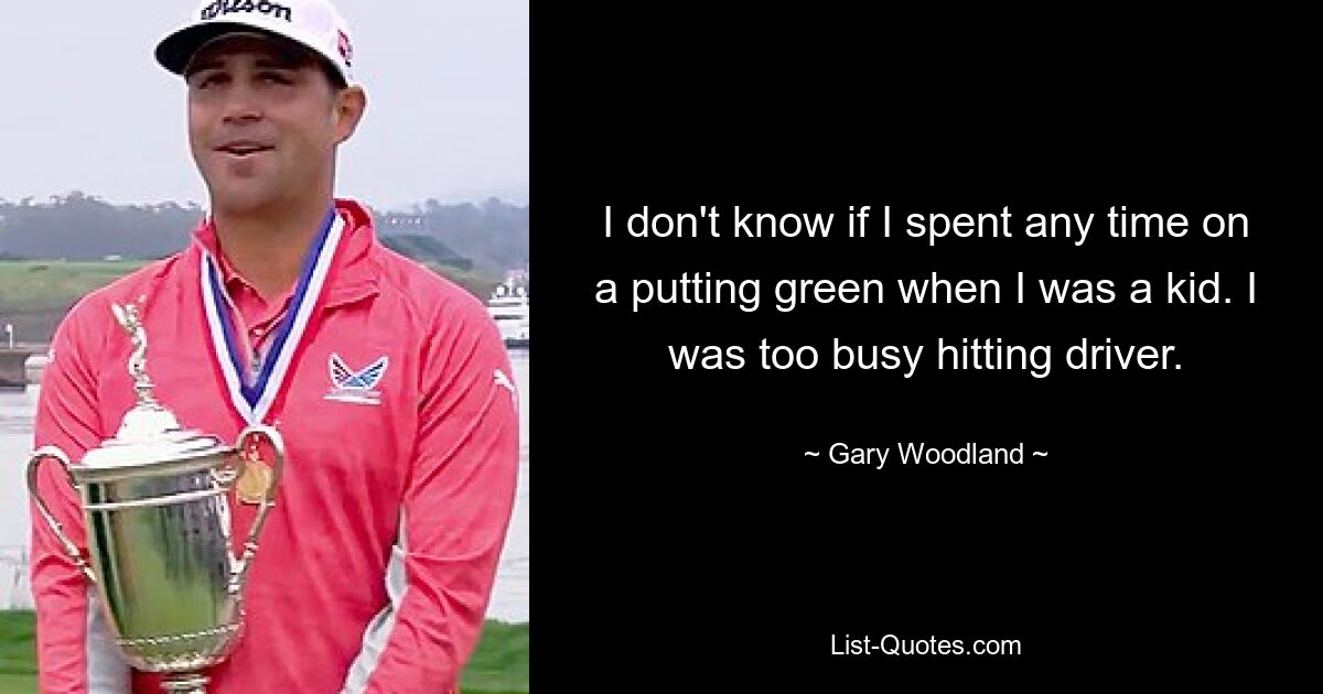 I don't know if I spent any time on a putting green when I was a kid. I was too busy hitting driver. — © Gary Woodland