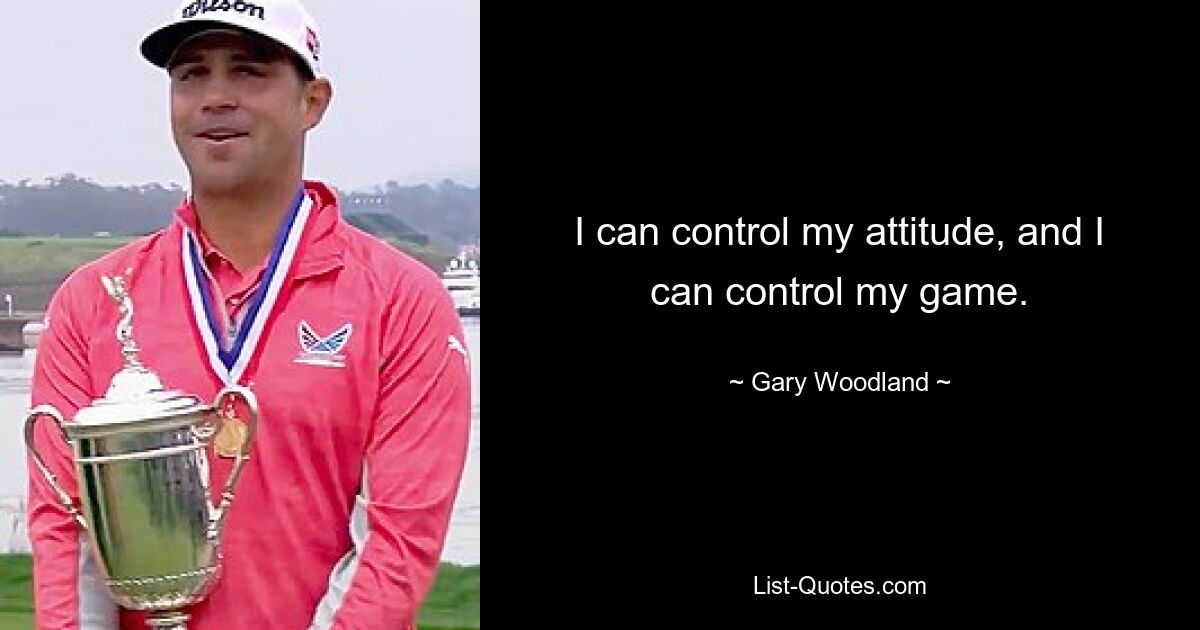 I can control my attitude, and I can control my game. — © Gary Woodland