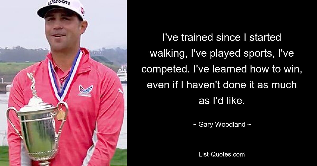 I've trained since I started walking, I've played sports, I've competed. I've learned how to win, even if I haven't done it as much as I'd like. — © Gary Woodland