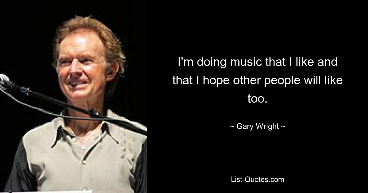 I'm doing music that I like and that I hope other people will like too. — © Gary Wright