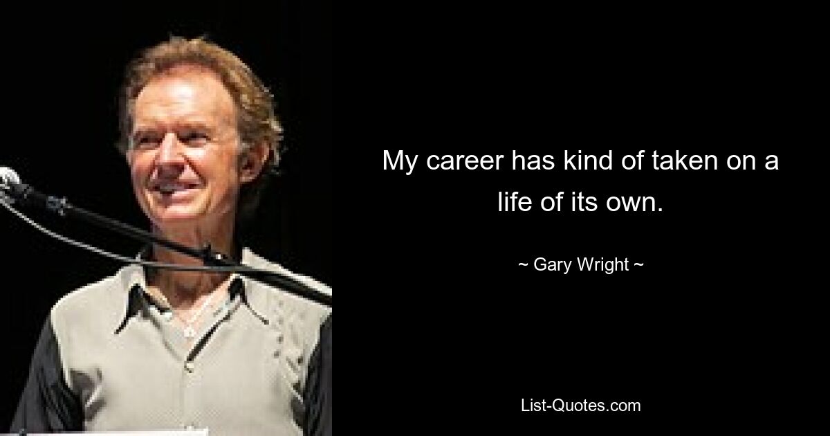 My career has kind of taken on a life of its own. — © Gary Wright