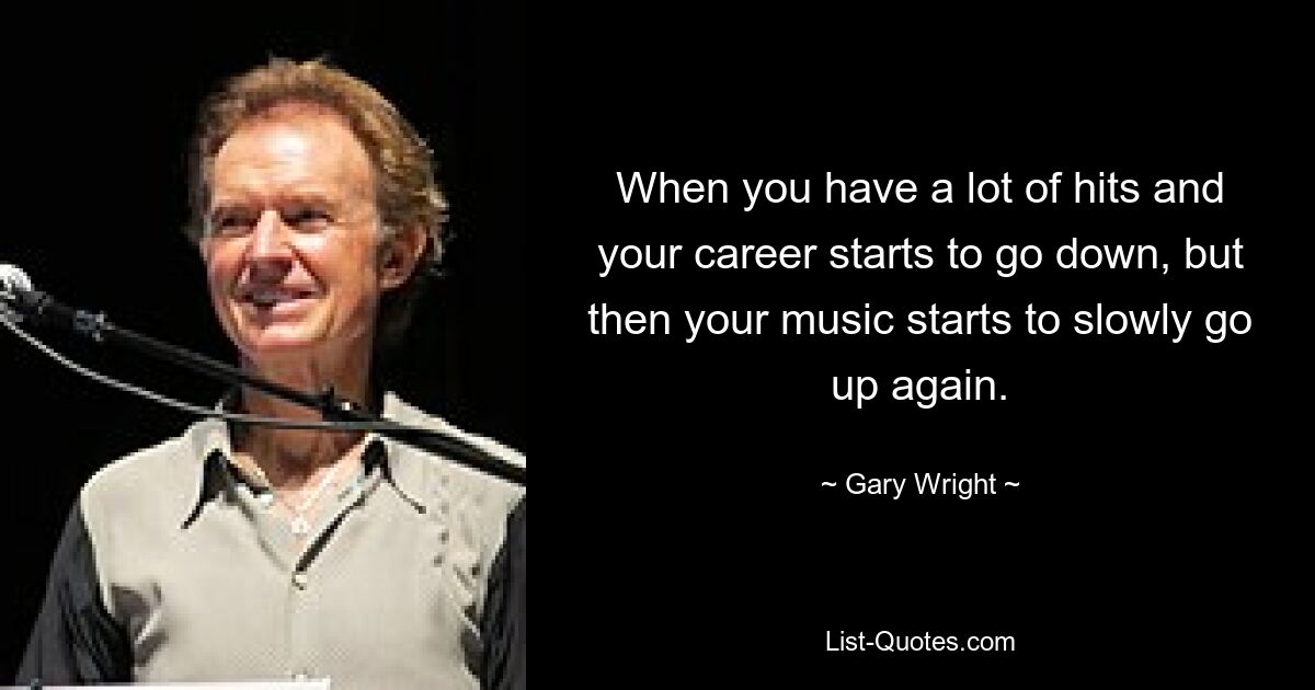 When you have a lot of hits and your career starts to go down, but then your music starts to slowly go up again. — © Gary Wright