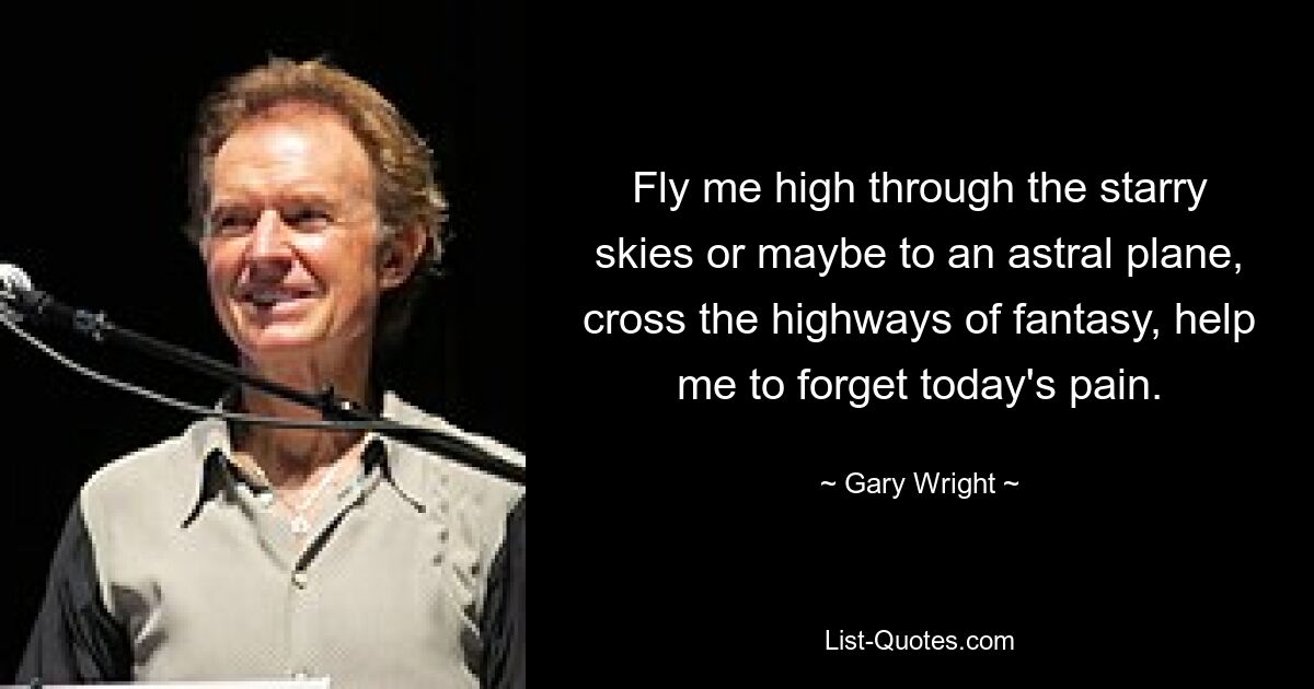 Fly me high through the starry skies or maybe to an astral plane, cross the highways of fantasy, help me to forget today's pain. — © Gary Wright