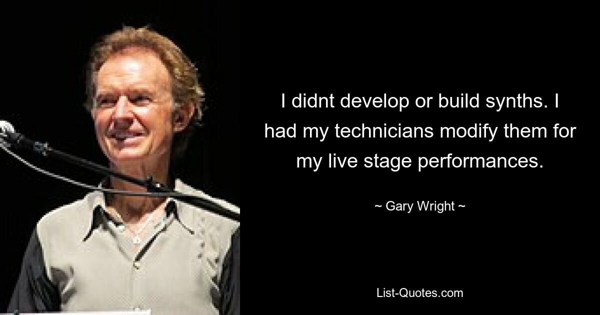 I didnt develop or build synths. I had my technicians modify them for my live stage performances. — © Gary Wright