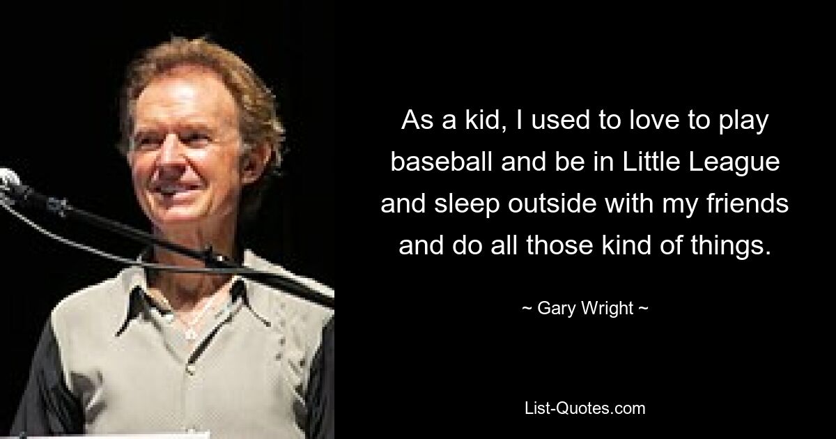 As a kid, I used to love to play baseball and be in Little League and sleep outside with my friends and do all those kind of things. — © Gary Wright