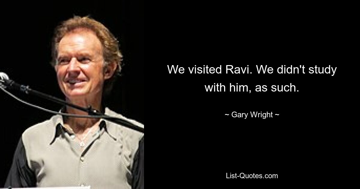 We visited Ravi. We didn't study with him, as such. — © Gary Wright