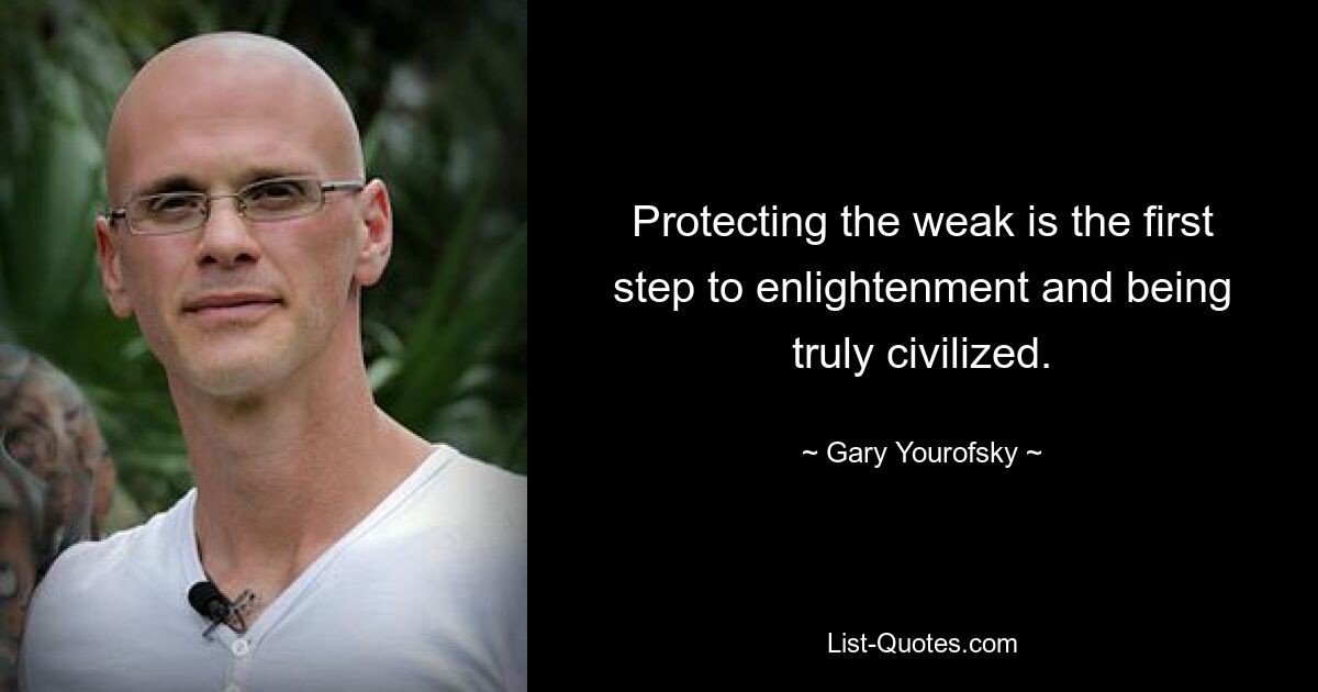 Protecting the weak is the first step to enlightenment and being truly civilized. — © Gary Yourofsky