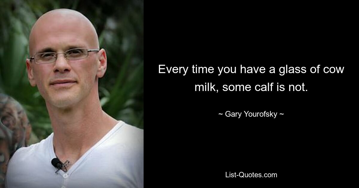 Every time you have a glass of cow milk, some calf is not. — © Gary Yourofsky