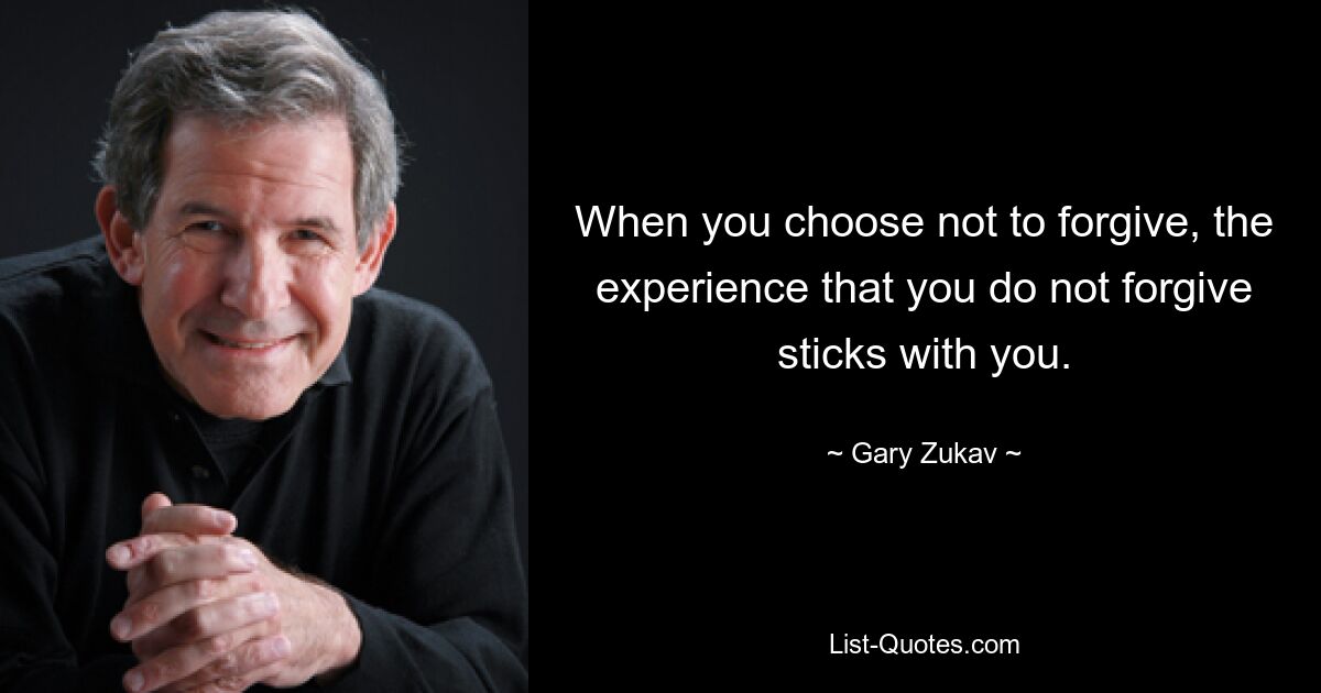 When you choose not to forgive, the experience that you do not forgive sticks with you. — © Gary Zukav