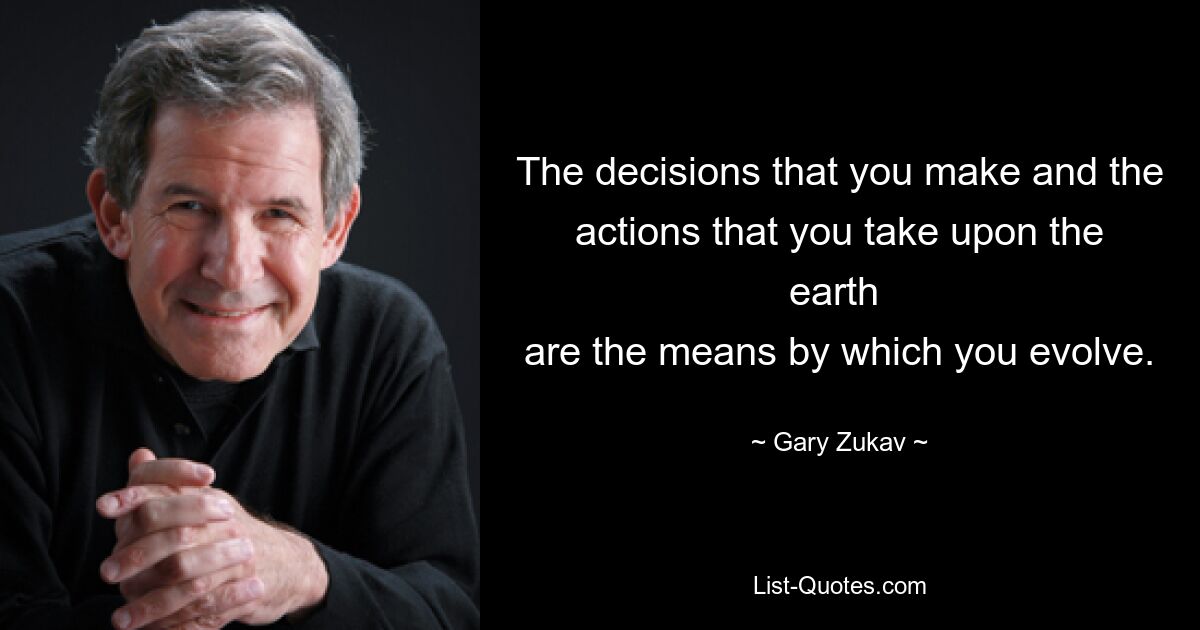 The decisions that you make and the actions that you take upon the earth 
are the means by which you evolve. — © Gary Zukav