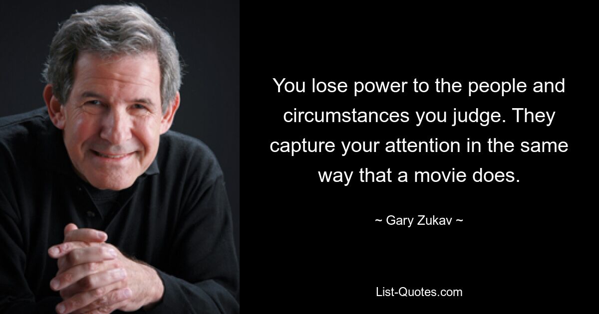 You lose power to the people and circumstances you judge. They capture your attention in the same way that a movie does. — © Gary Zukav