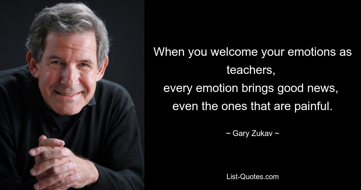 When you welcome your emotions as teachers, 
every emotion brings good news, 
even the ones that are painful. — © Gary Zukav