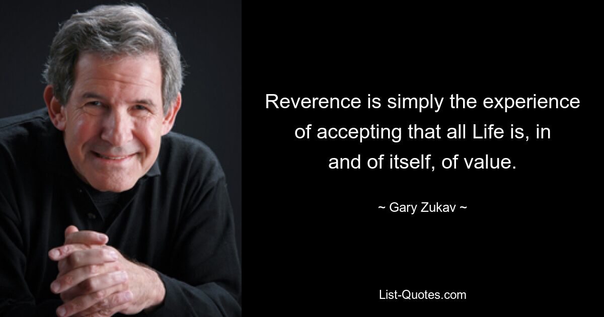 Reverence is simply the experience of accepting that all Life is, in and of itself, of value. — © Gary Zukav