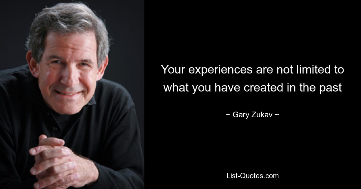 Your experiences are not limited to what you have created in the past — © Gary Zukav