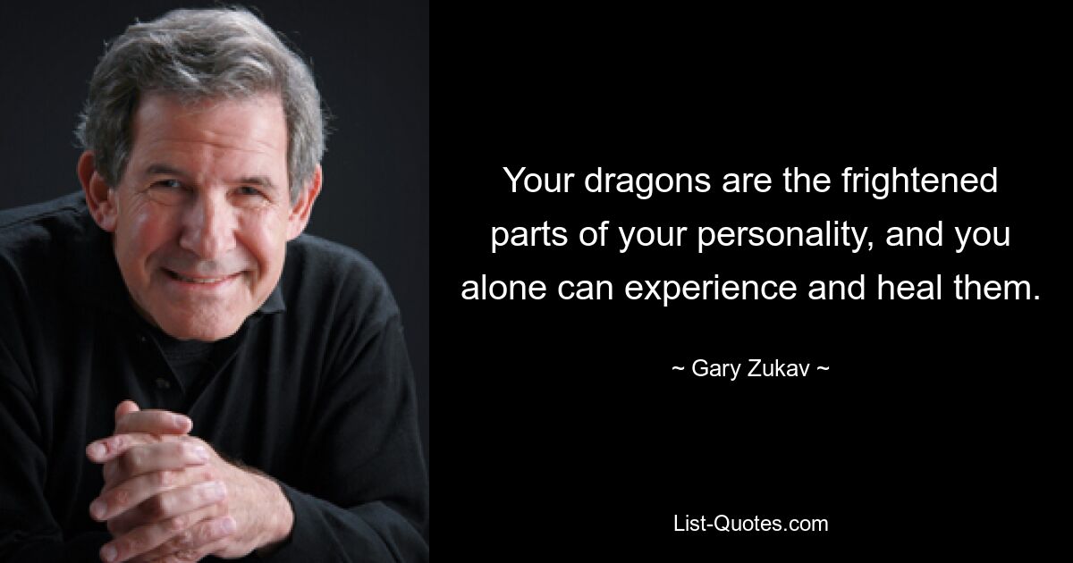 Your dragons are the frightened parts of your personality, and you alone can experience and heal them. — © Gary Zukav