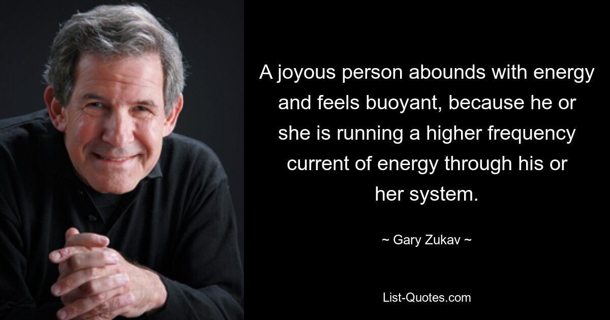 A joyous person abounds with energy and feels buoyant, because he or she is running a higher frequency current of energy through his or her system. — © Gary Zukav