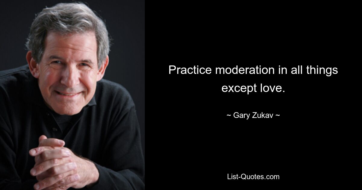 Practice moderation in all things except love. — © Gary Zukav