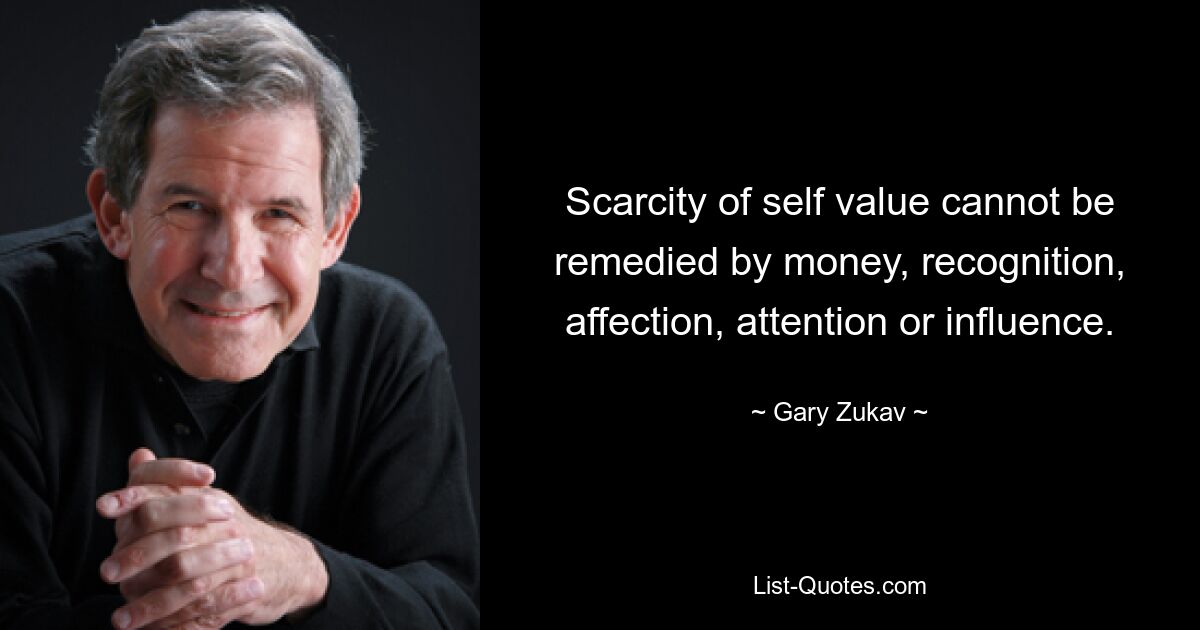 Scarcity of self value cannot be remedied by money, recognition, affection, attention or influence. — © Gary Zukav