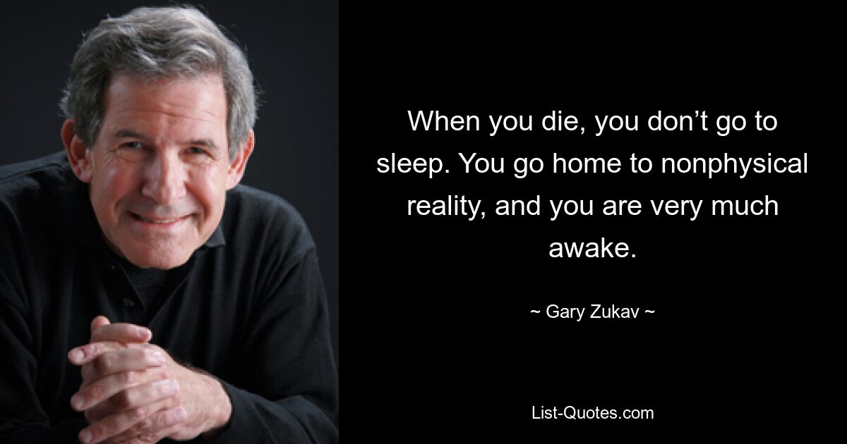 When you die, you don’t go to sleep. You go home to nonphysical reality, and you are very much awake. — © Gary Zukav