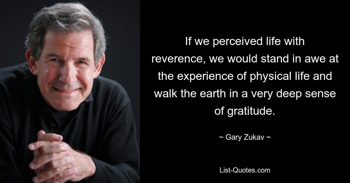 If we perceived life with reverence, we would stand in awe at the experience of physical life and walk the earth in a very deep sense of gratitude. — © Gary Zukav