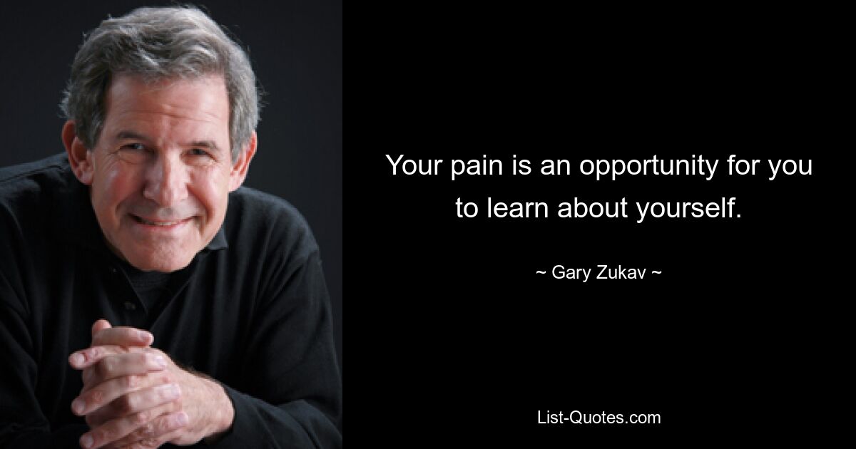 Your pain is an opportunity for you to learn about yourself. — © Gary Zukav