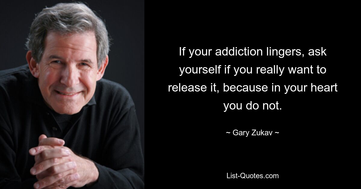 If your addiction lingers, ask yourself if you really want to release it, because in your heart you do not. — © Gary Zukav