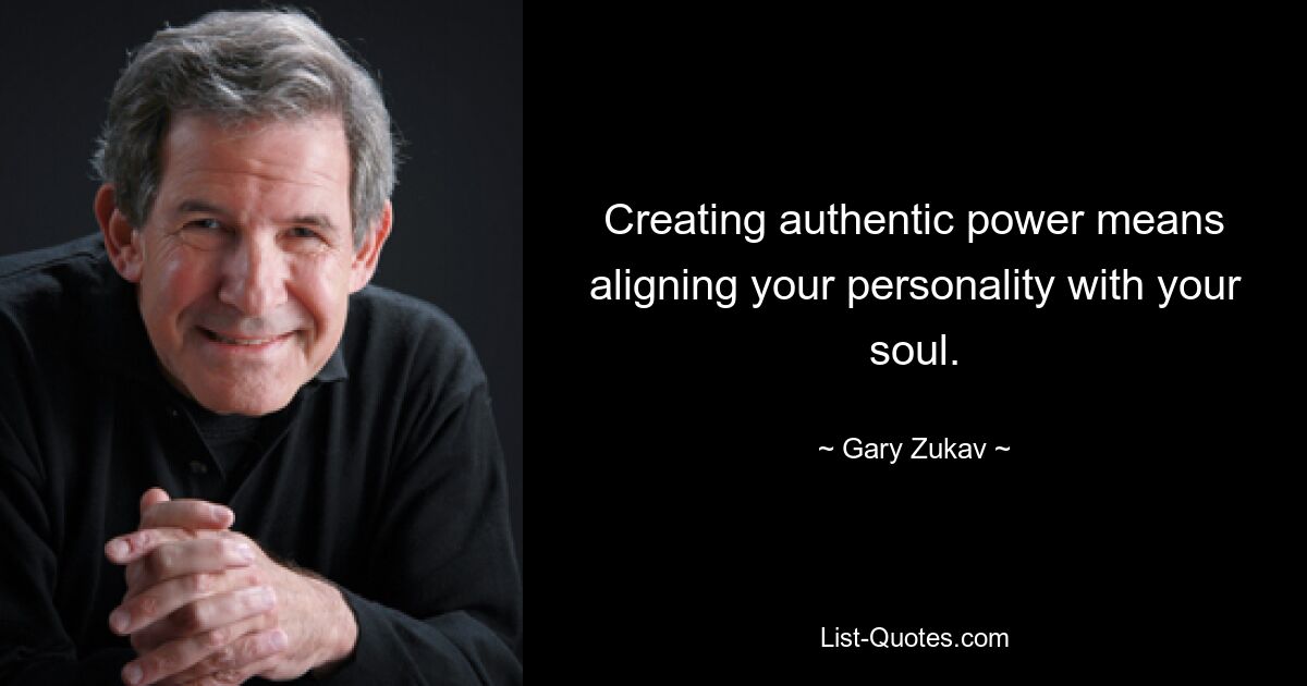 Creating authentic power means aligning your personality with your soul. — © Gary Zukav