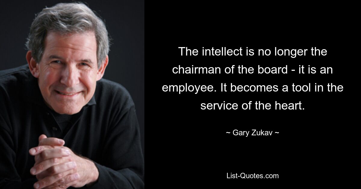 The intellect is no longer the chairman of the board - it is an employee. It becomes a tool in the service of the heart. — © Gary Zukav