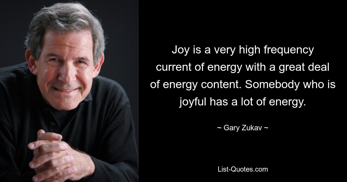 Joy is a very high frequency current of energy with a great deal of energy content. Somebody who is joyful has a lot of energy. — © Gary Zukav