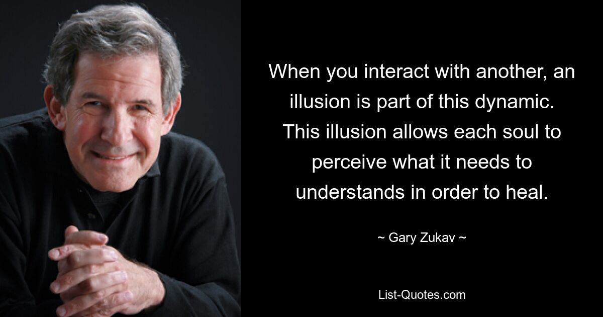 When you interact with another, an illusion is part of this dynamic. This illusion allows each soul to perceive what it needs to understands in order to heal. — © Gary Zukav