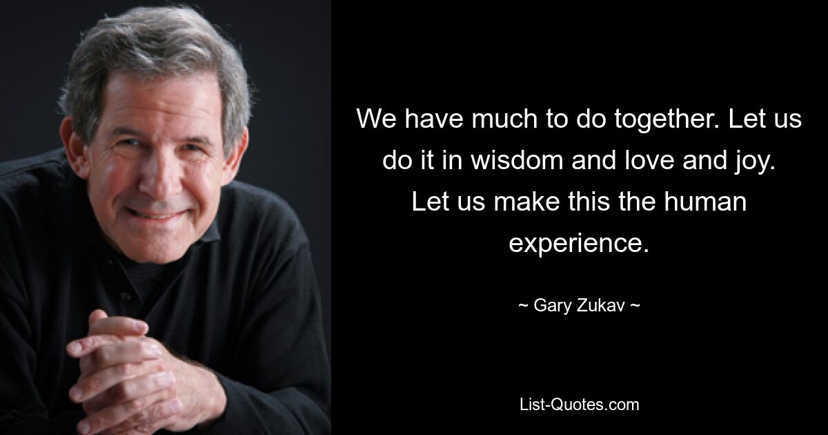 We have much to do together. Let us do it in wisdom and love and joy. Let us make this the human experience. — © Gary Zukav