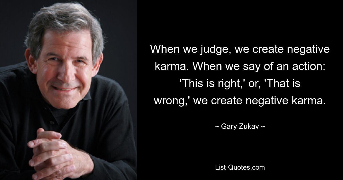 When we judge, we create negative karma. When we say of an action: 'This is right,' or, 'That is wrong,' we create negative karma. — © Gary Zukav