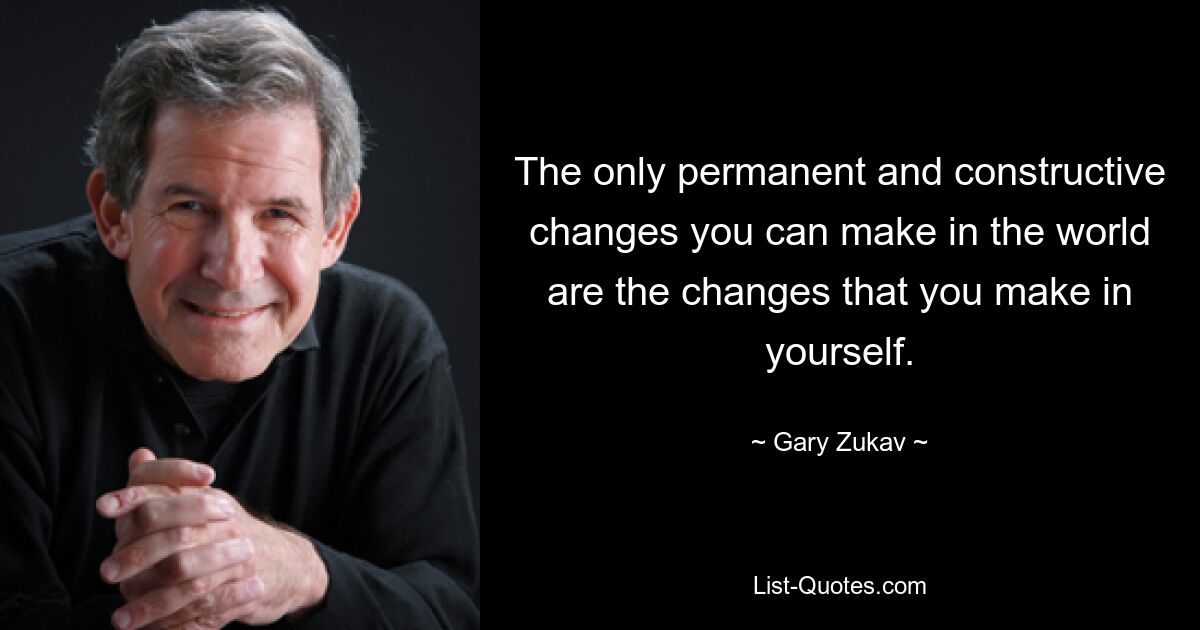 The only permanent and constructive changes you can make in the world are the changes that you make in yourself. — © Gary Zukav