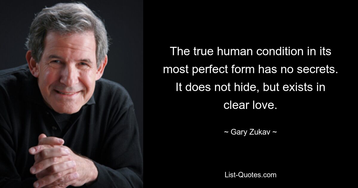 The true human condition in its most perfect form has no secrets. It does not hide, but exists in clear love. — © Gary Zukav