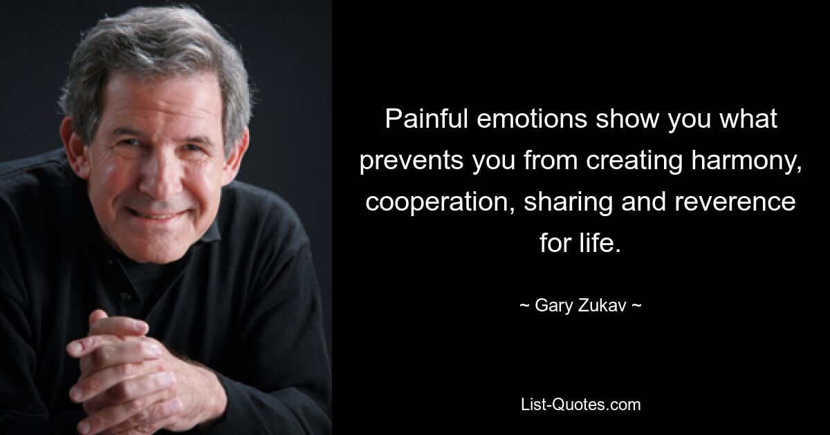 Painful emotions show you what prevents you from creating harmony, cooperation, sharing and reverence for life. — © Gary Zukav