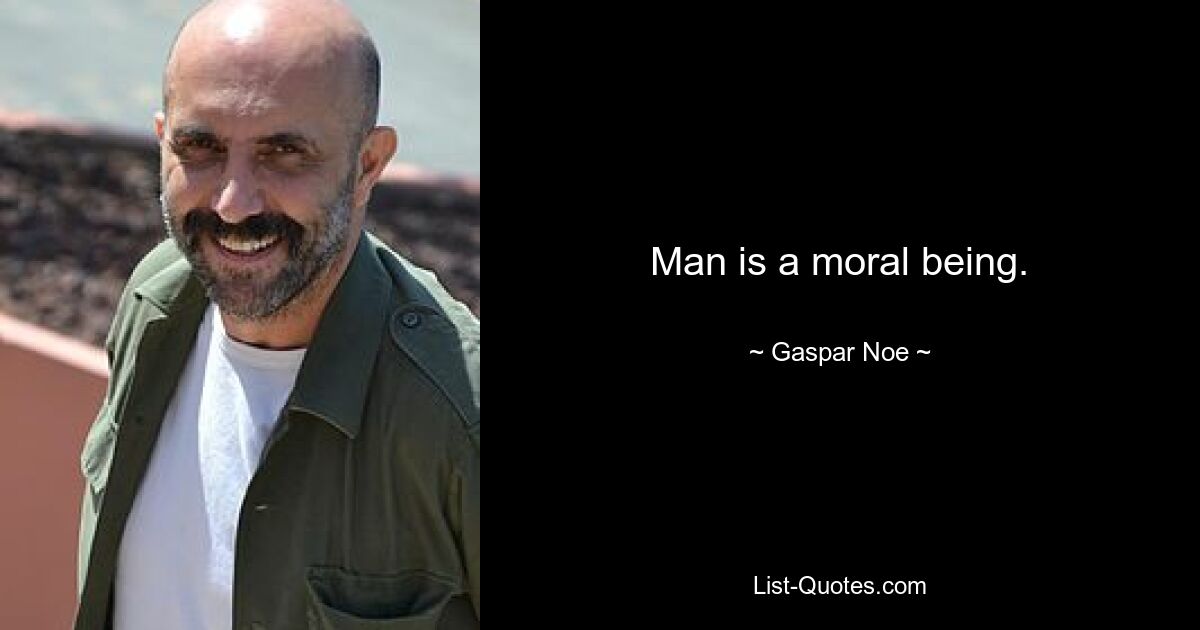 Man is a moral being. — © Gaspar Noe