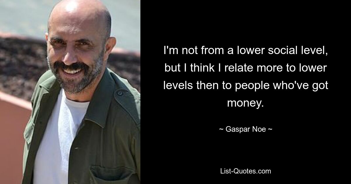 I'm not from a lower social level, but I think I relate more to lower levels then to people who've got money. — © Gaspar Noe