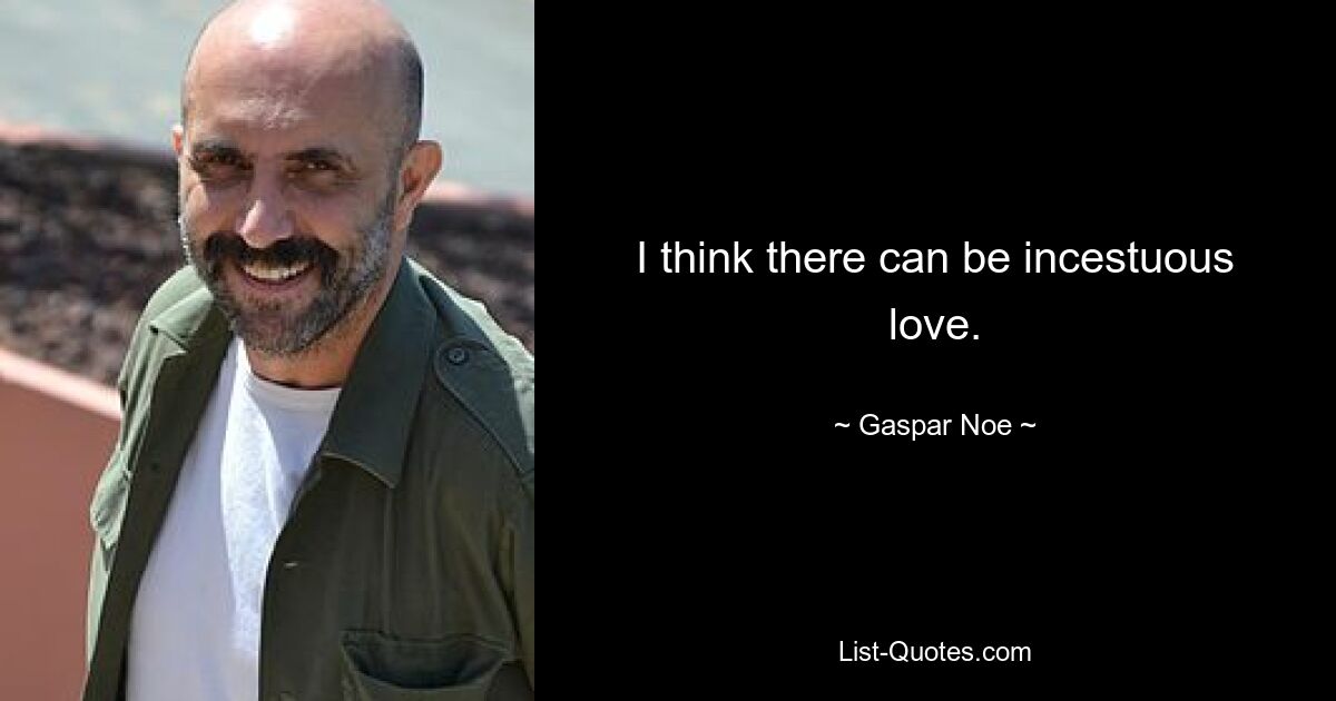 I think there can be incestuous love. — © Gaspar Noe