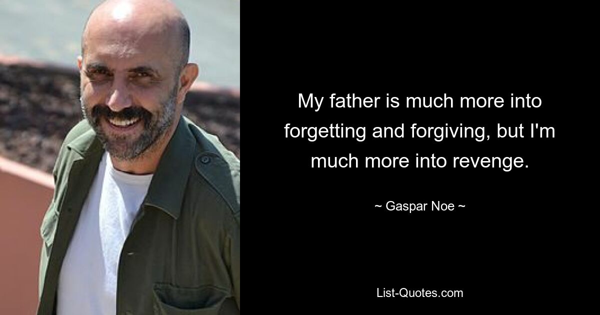 My father is much more into forgetting and forgiving, but I'm much more into revenge. — © Gaspar Noe