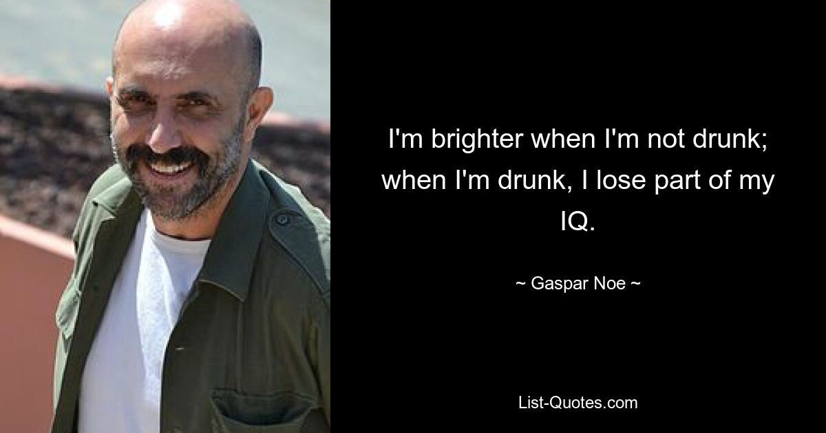 I'm brighter when I'm not drunk; when I'm drunk, I lose part of my IQ. — © Gaspar Noe