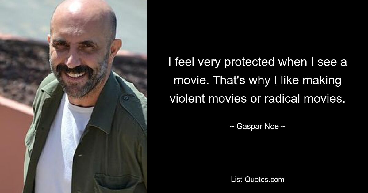 I feel very protected when I see a movie. That's why I like making violent movies or radical movies. — © Gaspar Noe