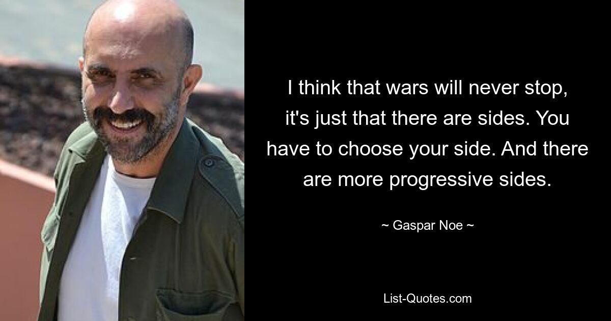 I think that wars will never stop, it's just that there are sides. You have to choose your side. And there are more progressive sides. — © Gaspar Noe