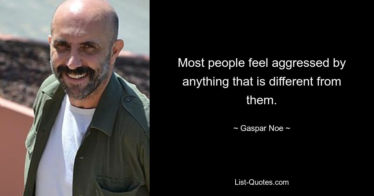 Most people feel aggressed by anything that is different from them. — © Gaspar Noe