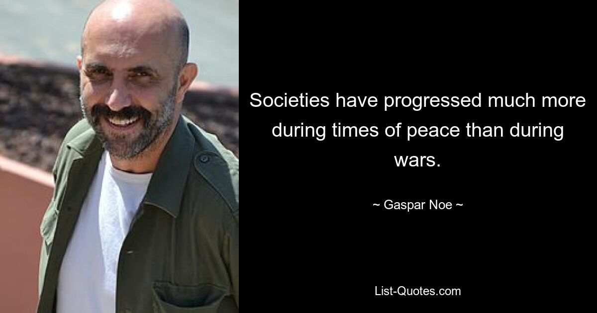 Societies have progressed much more during times of peace than during wars. — © Gaspar Noe