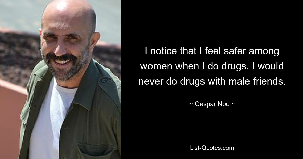 I notice that I feel safer among women when I do drugs. I would never do drugs with male friends. — © Gaspar Noe